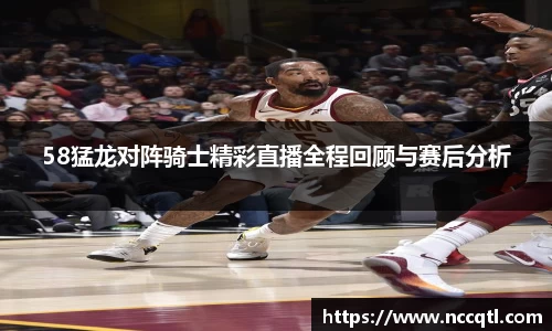 58猛龙对阵骑士精彩直播全程回顾与赛后分析