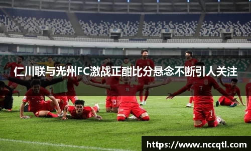 仁川联与光州FC激战正酣比分悬念不断引人关注